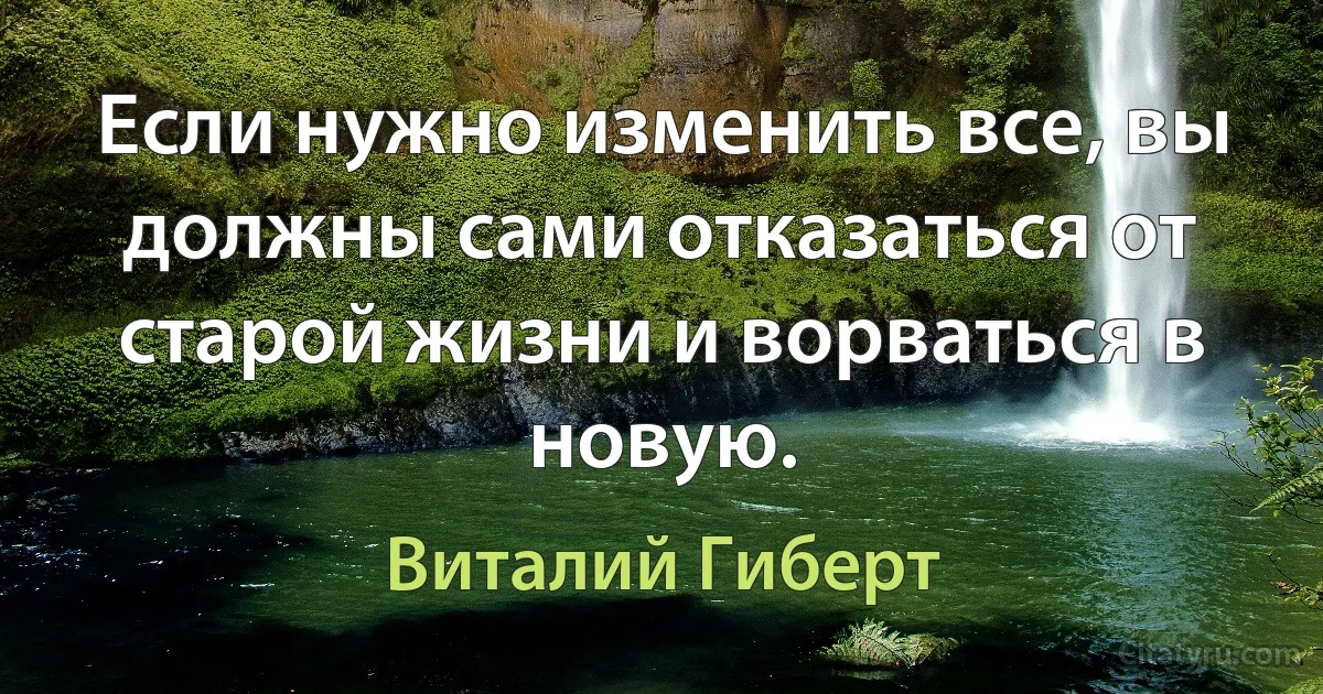 Если нужно изменить все, вы должны сами отказаться от старой жизни и ворваться в новую. (Виталий Гиберт)