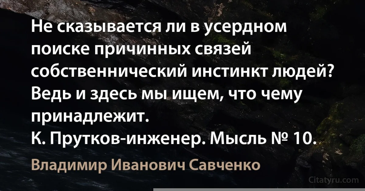 Не сказывается ли в усердном поиске причинных связей собственнический инстинкт людей? Ведь и здесь мы ищем, что чему принадлежит.
К. Прутков-инженер. Мысль № 10. (Владимир Иванович Савченко)