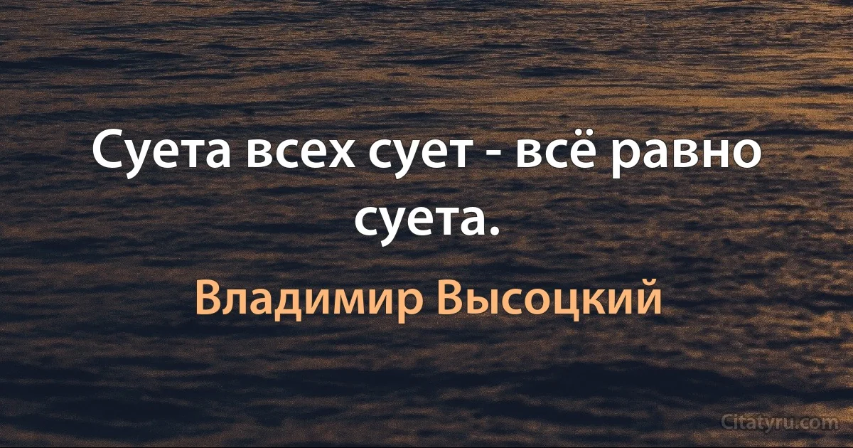 Суета всех сует - всё равно суета. (Владимир Высоцкий)