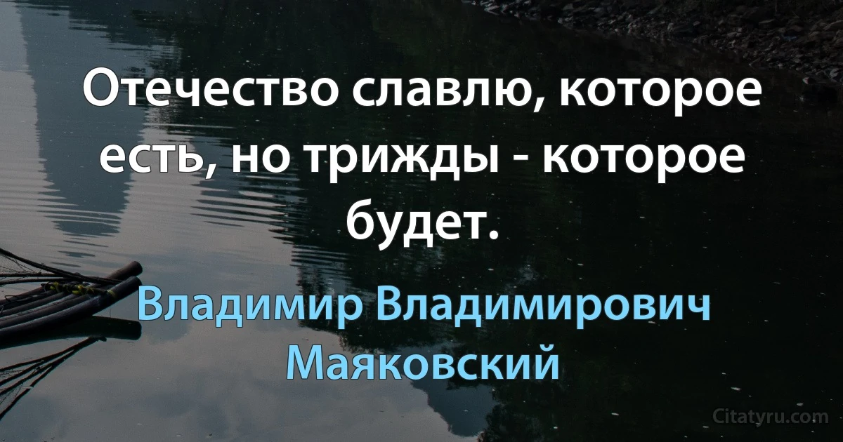 Отечество славлю, которое есть, но трижды - которое будет. (Владимир Владимирович Маяковский)