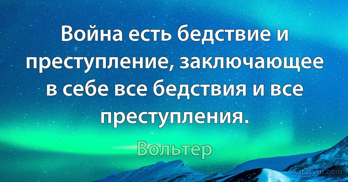 Война есть бедствие и преступление, заключающее в себе все бедствия и все преступления. (Вольтер)