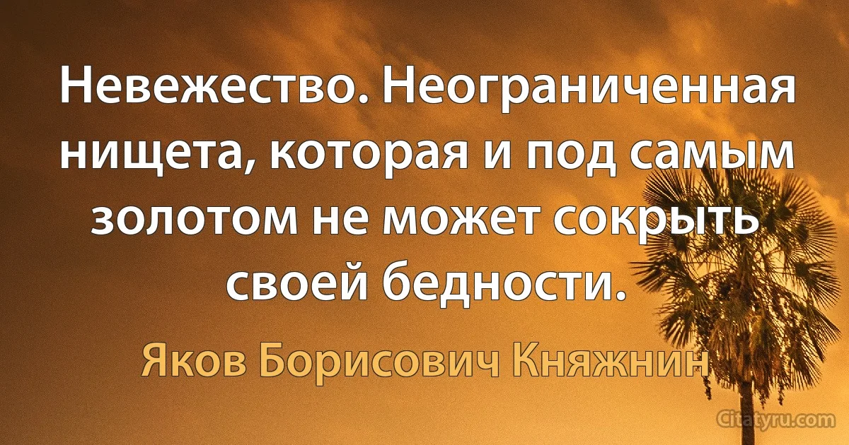 Невежество. Неограниченная нищета, которая и под самым золотом не может сокрыть своей бедности. (Яков Борисович Княжнин)