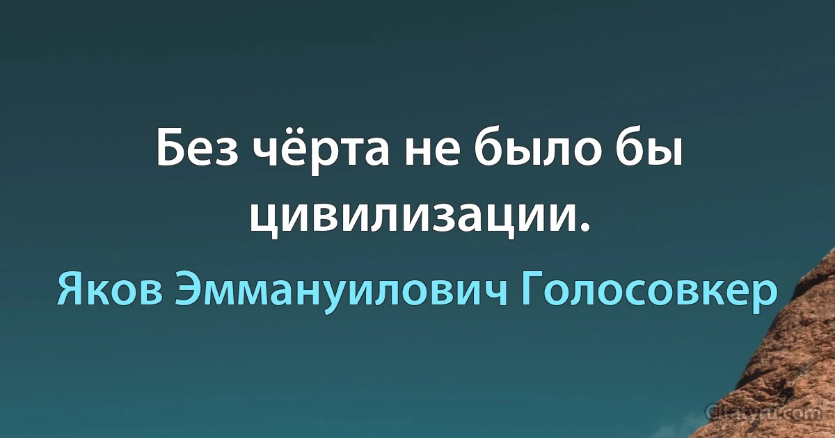 Без чёрта не было бы цивилизации. (Яков Эммануилович Голосовкер)