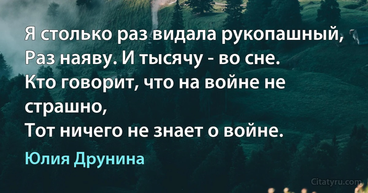 Я столько раз видала рукопашный,
Раз наяву. И тысячу - во сне.
Кто говорит, что на войне не страшно,
Тот ничего не знает о войне. (Юлия Друнина)