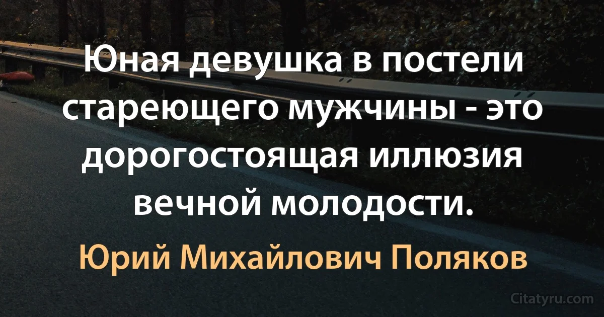 Юная девушка в постели стареющего мужчины - это дорогостоящая иллюзия вечной молодости. (Юрий Михайлович Поляков)