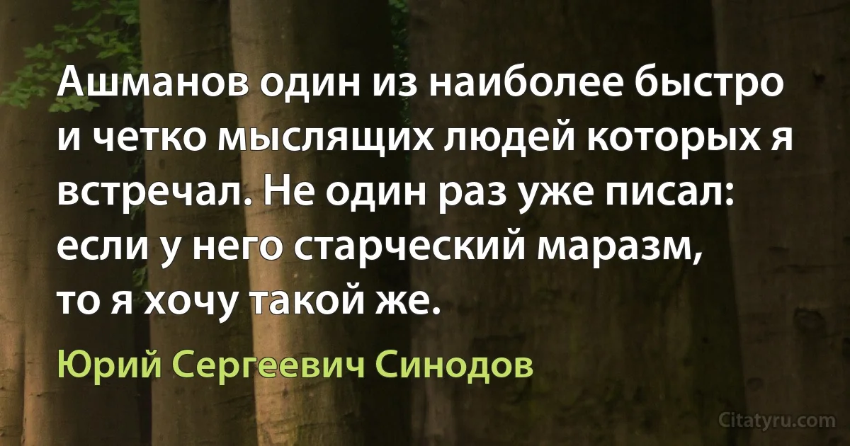 Ашманов один из наиболее быстро и четко мыслящих людей которых я встречал. Не один раз уже писал: если у него старческий маразм, то я хочу такой же. (Юрий Сергеевич Синодов)