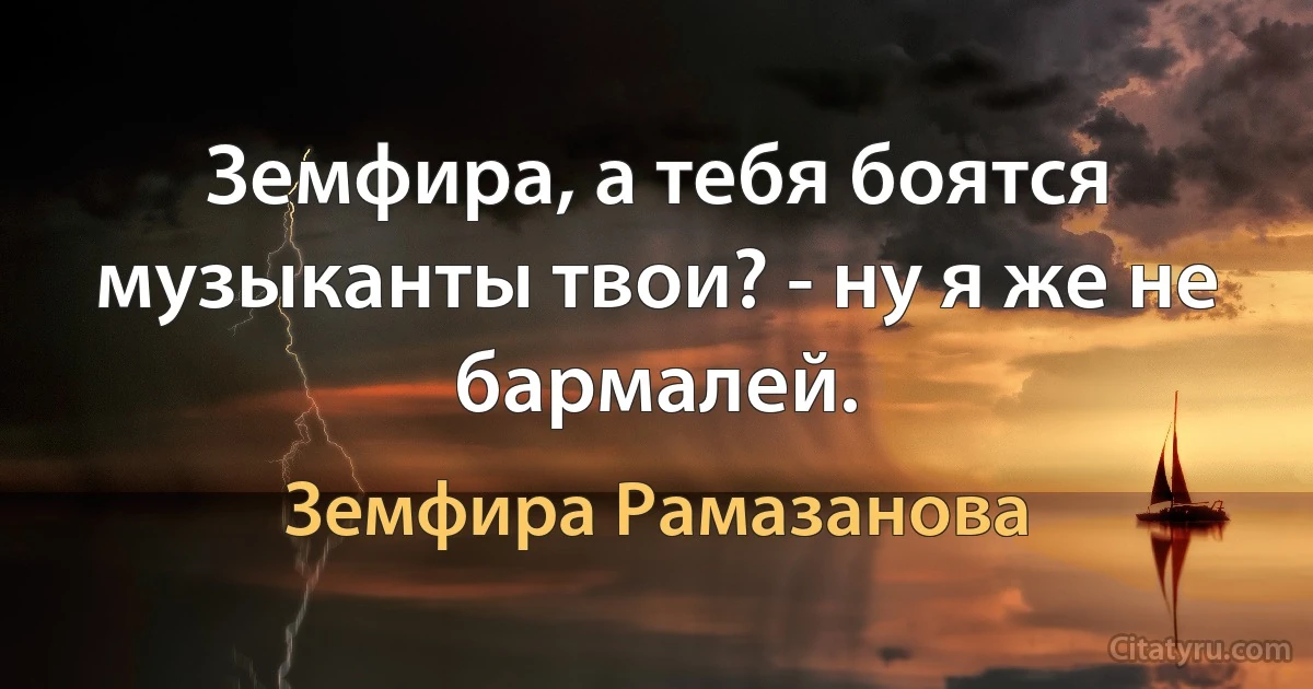 Земфира, а тебя боятся музыканты твои? - ну я же не бармалей. (Земфира Рамазанова)