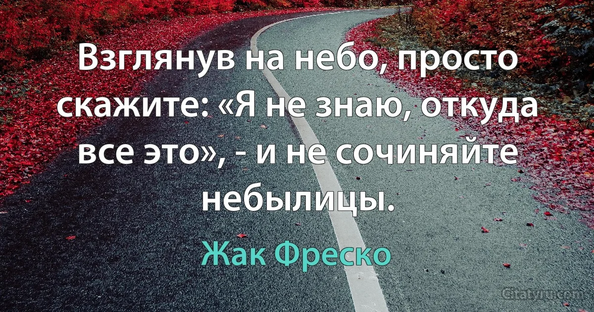 Взглянув на небо, просто скажите: «Я не знаю, откуда все это», - и не сочиняйте небылицы. (Жак Фреско)