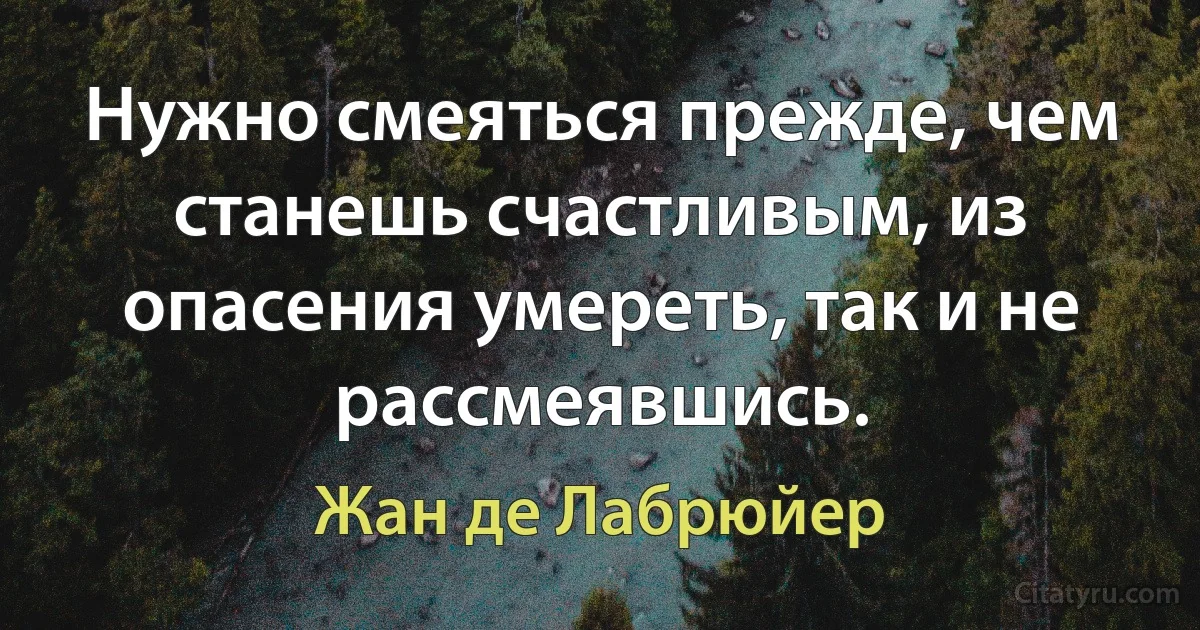 Нужно смеяться прежде, чем станешь счастливым, из опасения умереть, так и не рассмеявшись. (Жан де Лабрюйер)