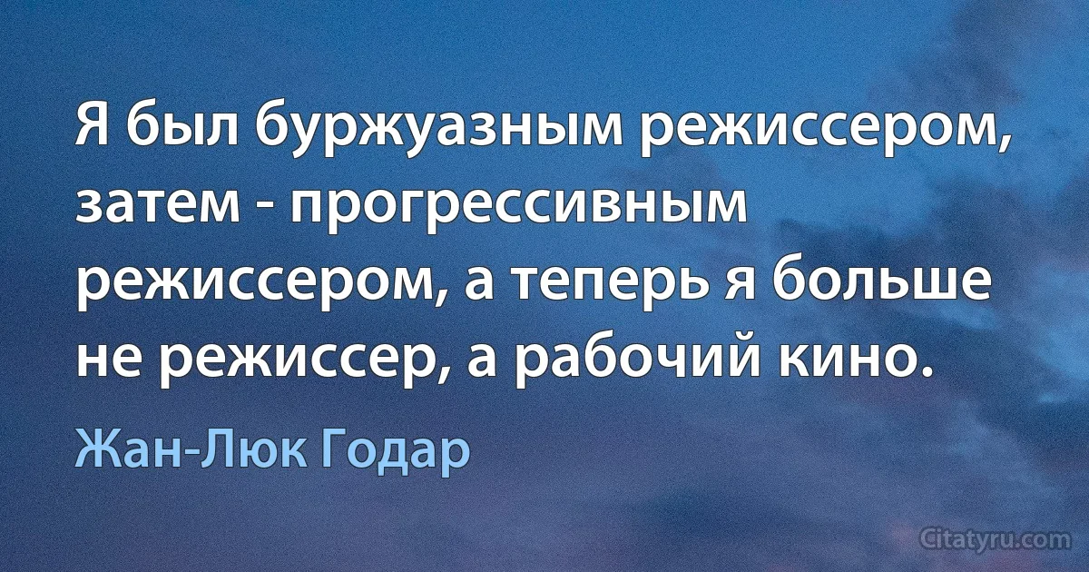 Я был буржуазным режиссером, затем - прогрессивным режиссером, а теперь я больше не режиссер, а рабочий кино. (Жан-Люк Годар)