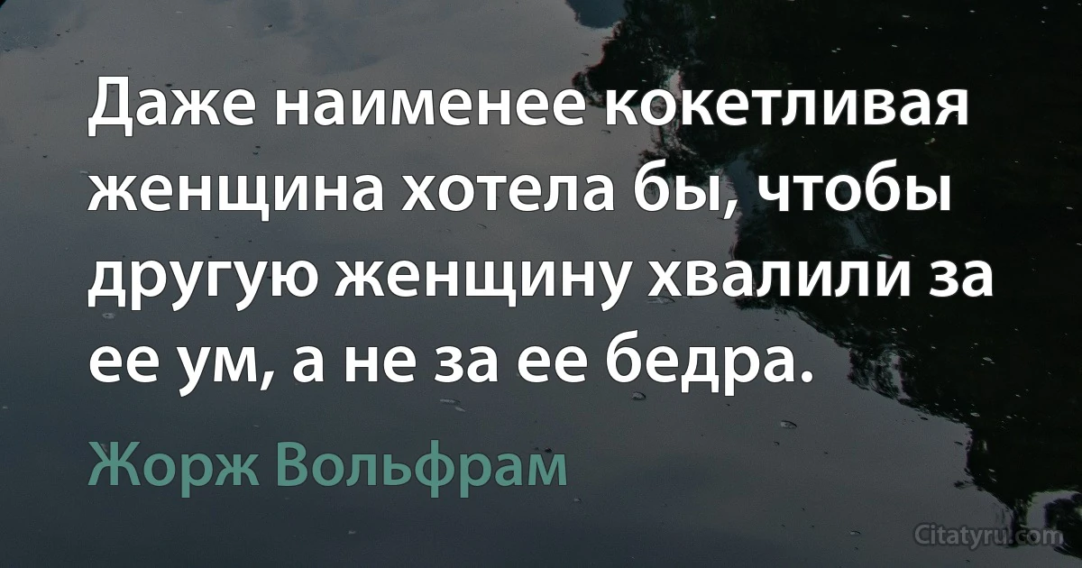 Даже наименее кокетливая женщина хотела бы, чтобы другую женщину хвалили за ее ум, а не за ее бедра. (Жорж Вольфрам)