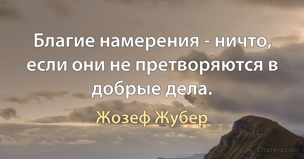 Благие намерения - ничто, если они не претворяются в добрые дела. (Жозеф Жубер)