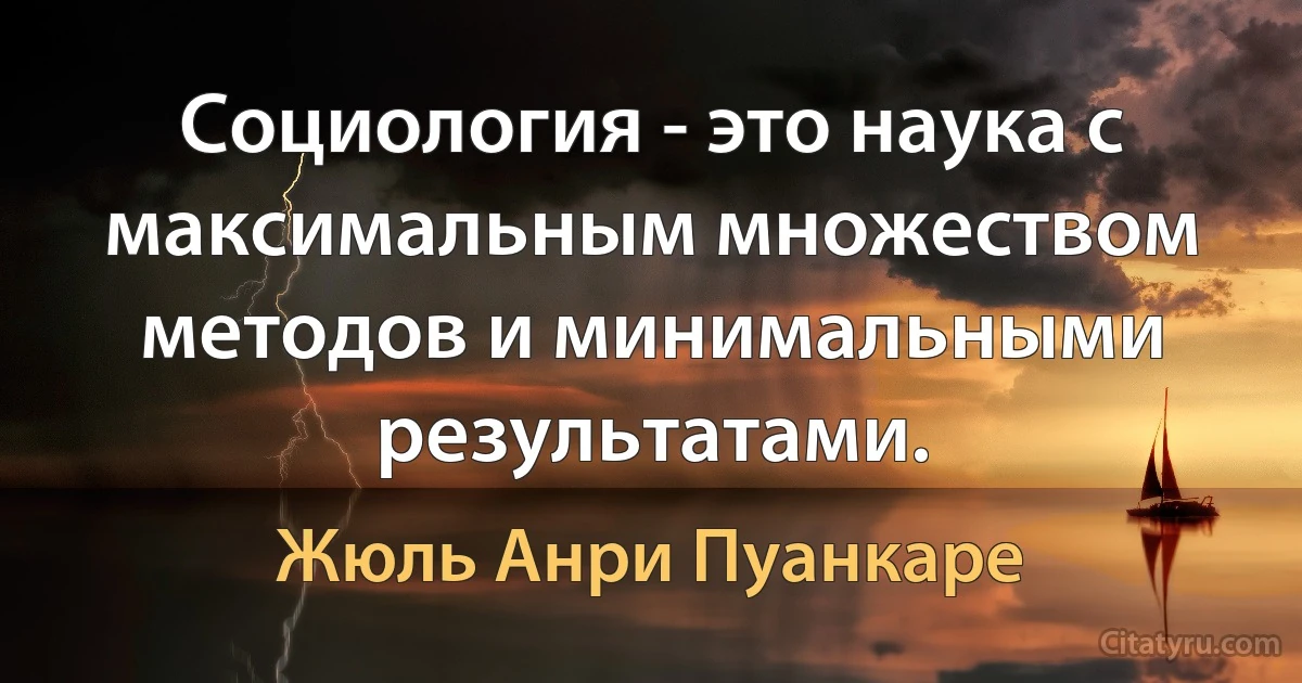 Социология - это наука с максимальным множеством методов и минимальными результатами. (Жюль Анри Пуанкаре)