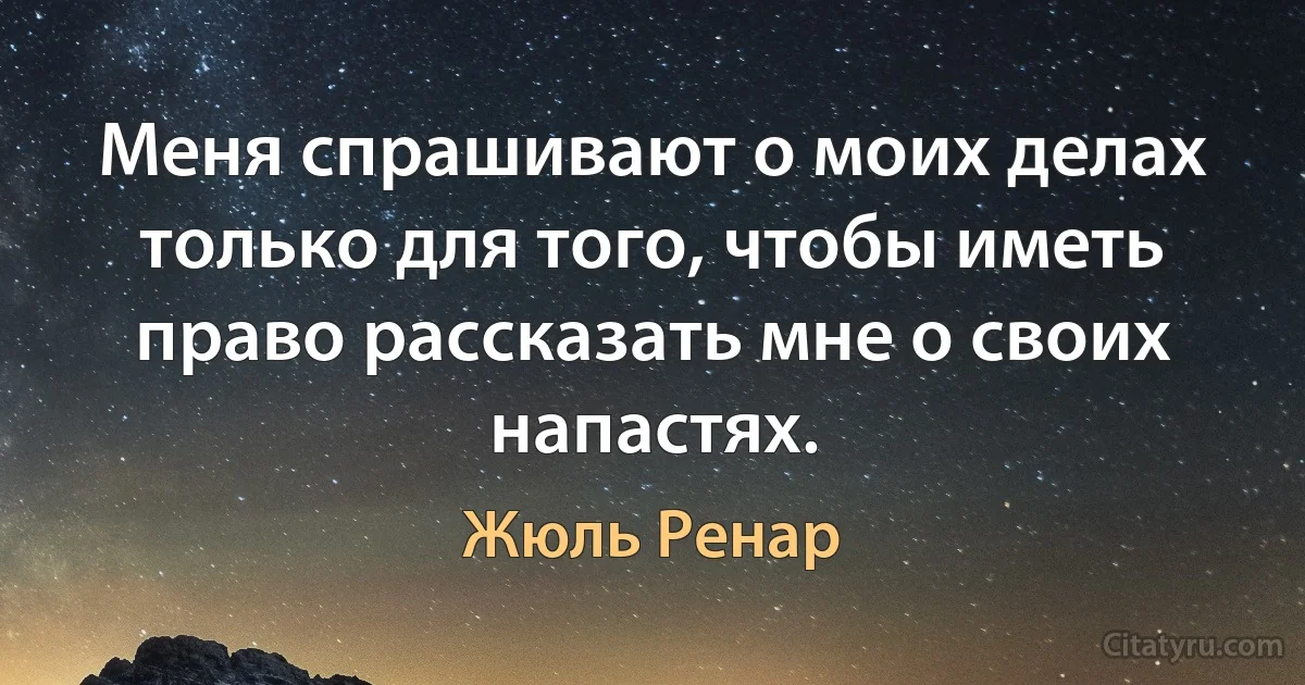 Меня спрашивают о моих делах только для того, чтобы иметь право рассказать мне о своих напастях. (Жюль Ренар)