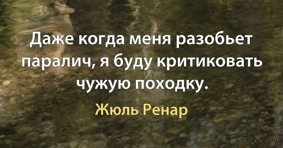 Даже когда меня разобьет паралич, я буду критиковать чужую походку. (Жюль Ренар)