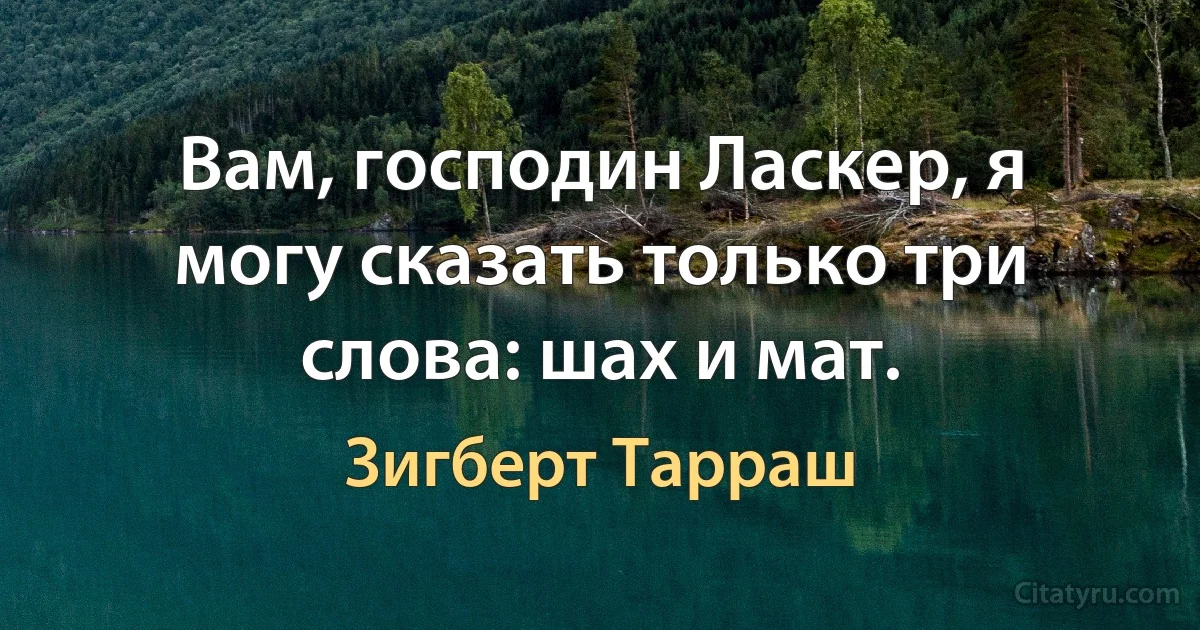 Вам, господин Ласкер, я могу сказать только три слова: шах и мат. (Зигберт Тарраш)