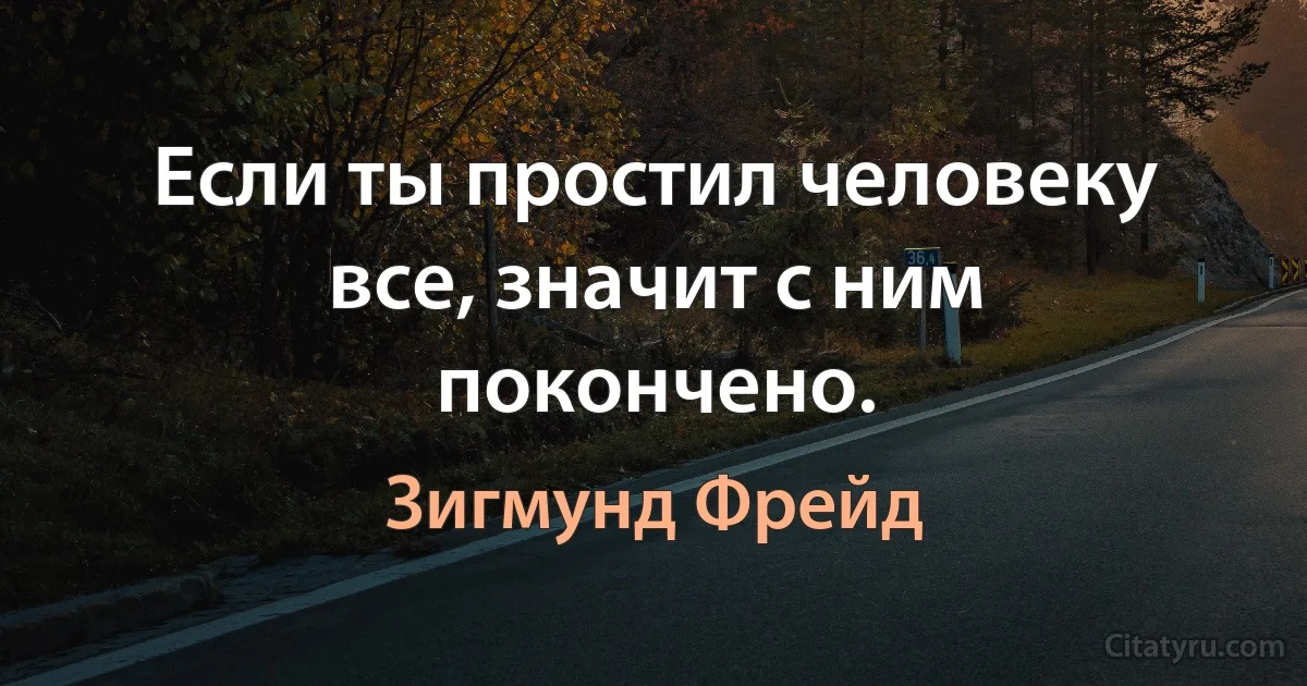 Если ты простил человеку все, значит с ним покончено. (Зигмунд Фрейд)