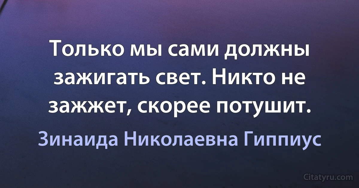 Только мы сами должны зажигать свет. Никто не зажжет, скорее потушит. (Зинаида Николаевна Гиппиус)