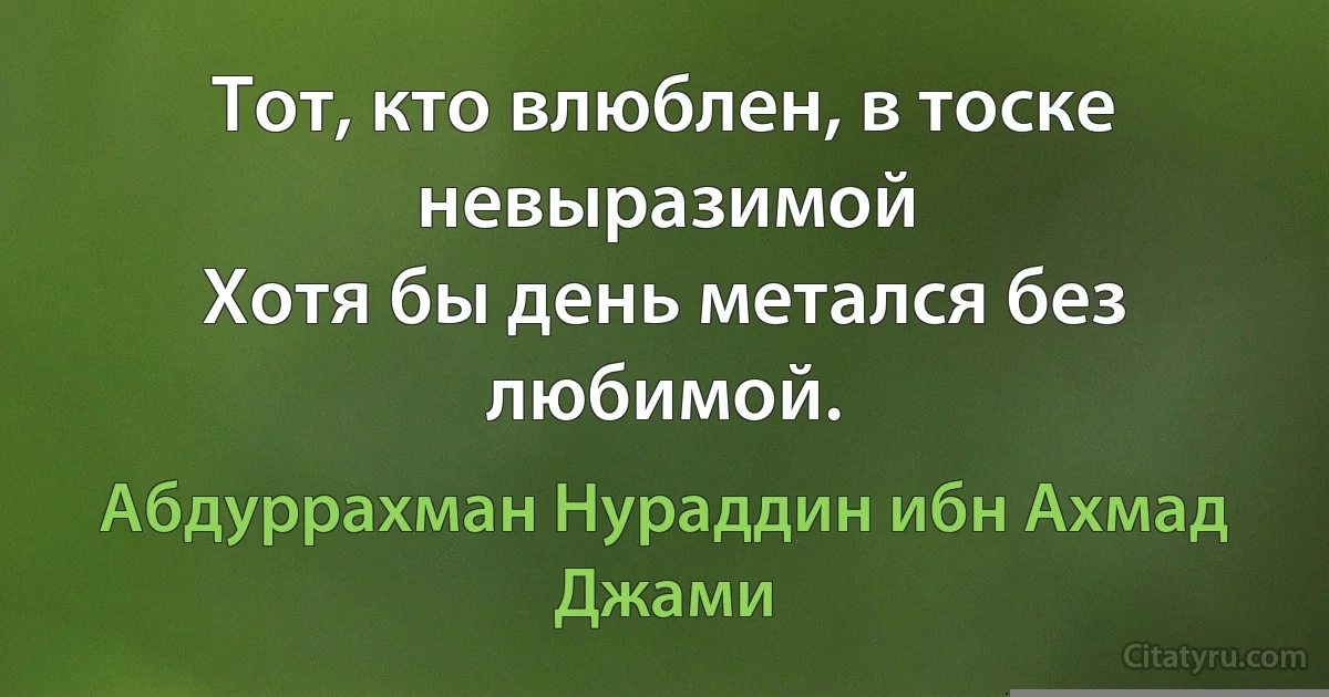 Тот, кто влюблен, в тоске невыразимой
Хотя бы день метался без любимой. (Абдуррахман Нураддин ибн Ахмад Джами)