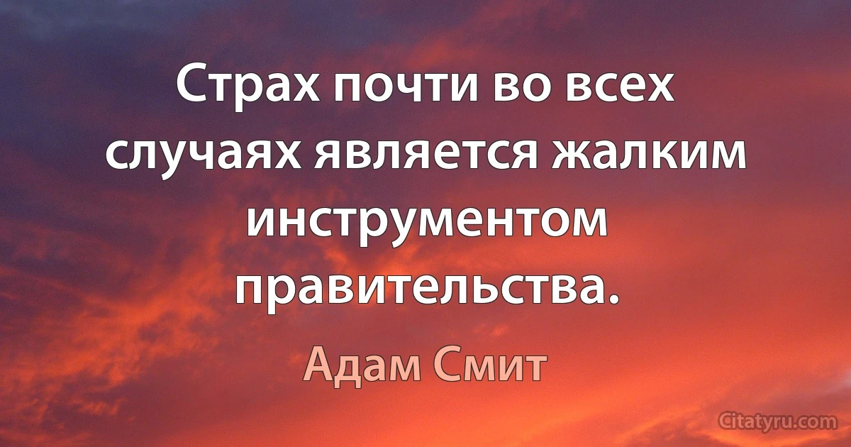 Страх почти во всех случаях является жалким инструментом правительства. (Адам Смит)