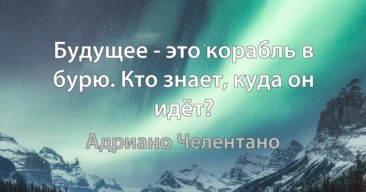 Будущее - это корабль в бурю. Кто знает, куда он идёт? (Адриано Челентано)