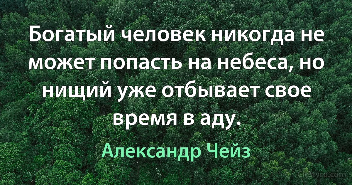 Богатый человек никогда не может попасть на небеса, но нищий уже отбывает свое время в аду. (Александр Чейз)