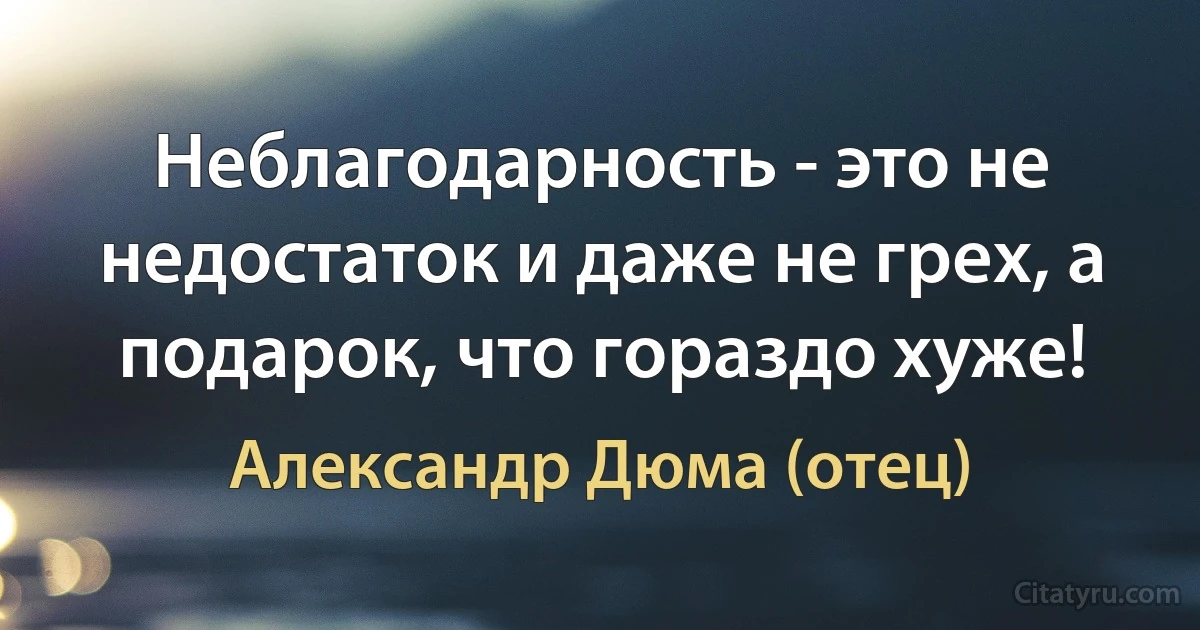 Неблагодарность - это не недостаток и даже не грех, а подарок, что гораздо хуже! (Александр Дюма (отец))