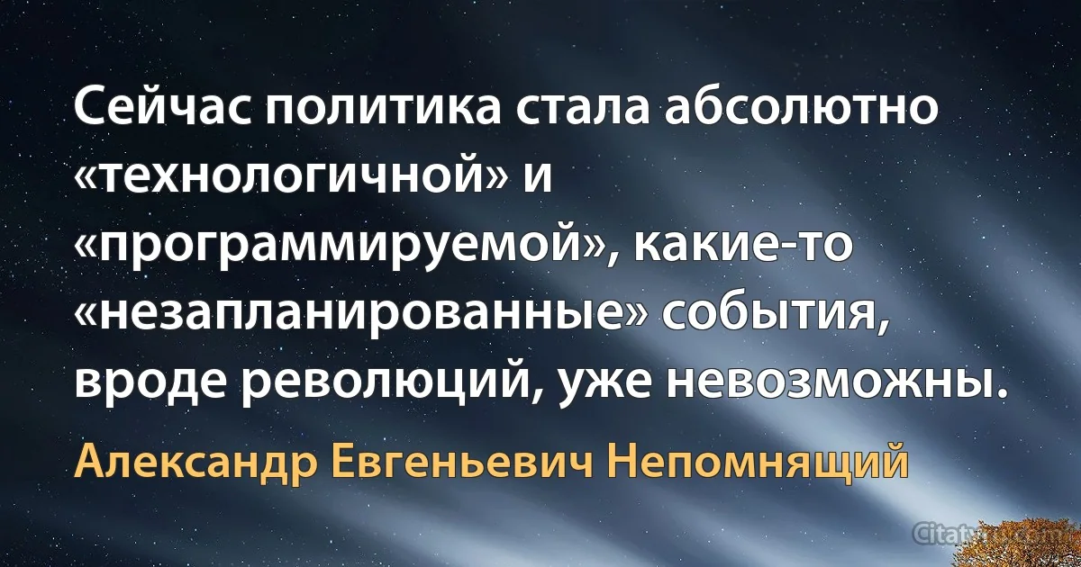 Сейчас политика стала абсолютно «технологичной» и «программируемой», какие-то «незапланированные» события, вроде революций, уже невозможны. (Александр Евгеньевич Непомнящий)