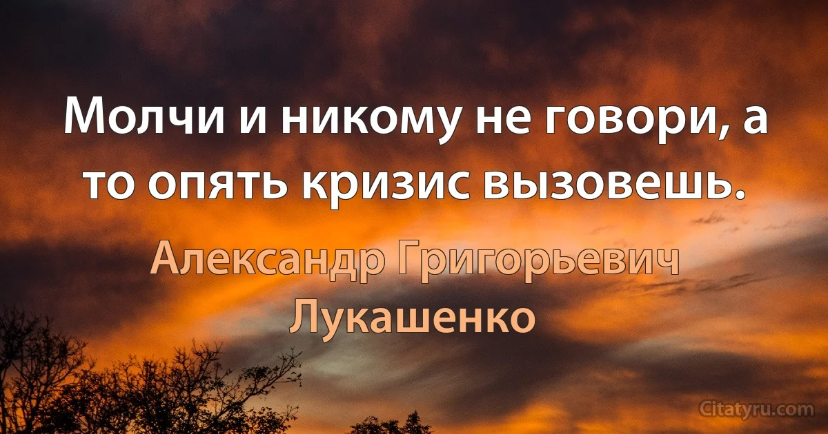 Молчи и никому не говори, а то опять кризис вызовешь. (Александр Григорьевич Лукашенко)