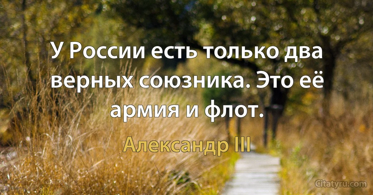 У России есть только два верных союзника. Это её армия и флот. (Александр III)