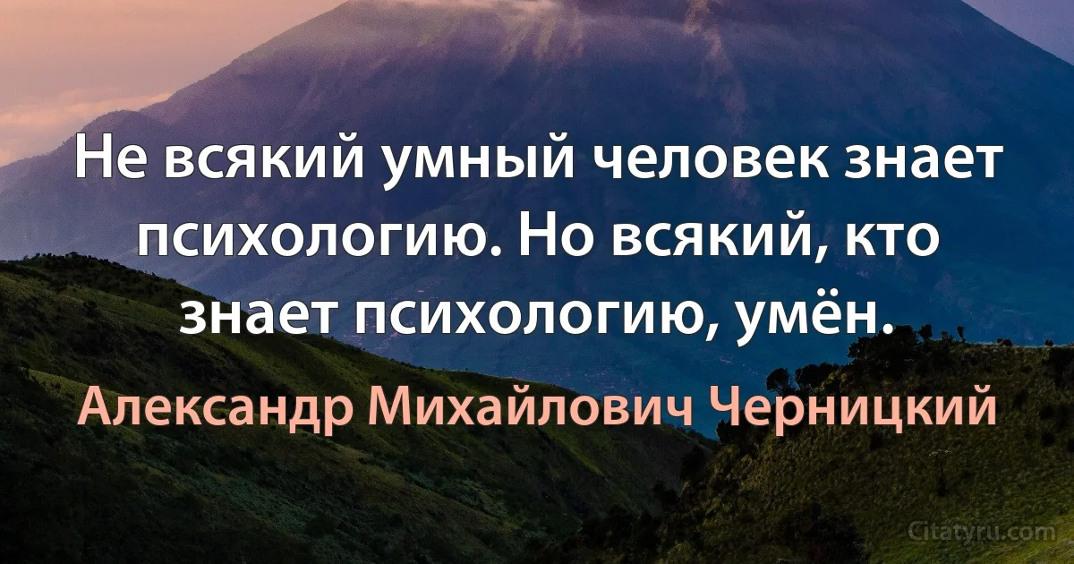 Не всякий умный человек знает психологию. Но всякий, кто знает психологию, умён. (Александр Михайлович Черницкий)