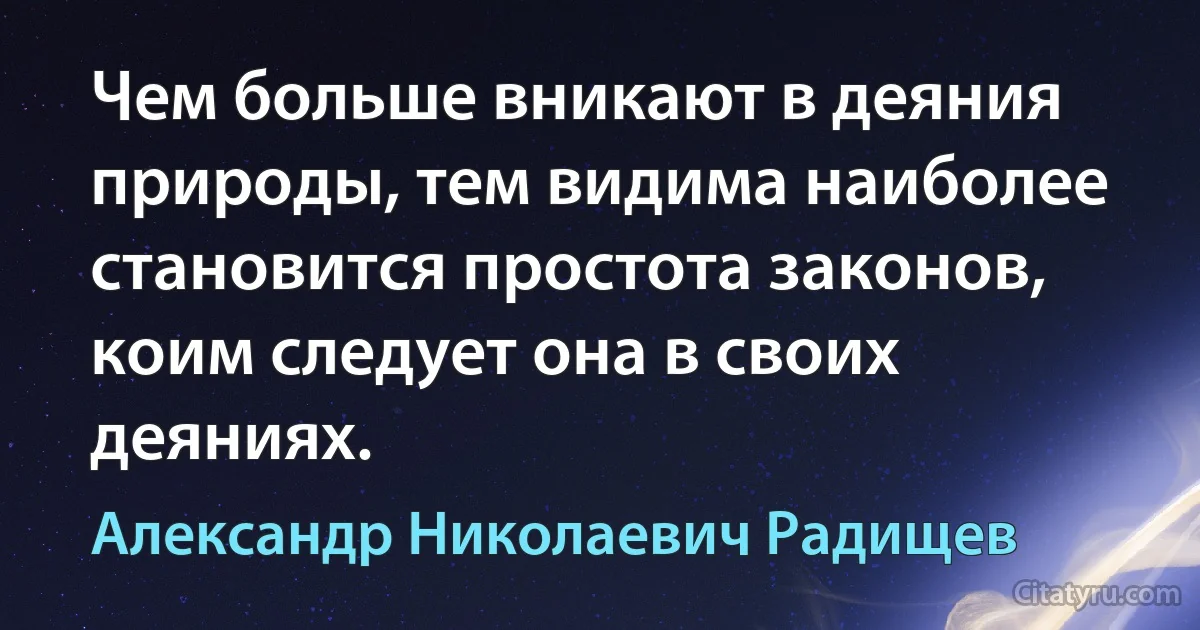 Чем больше вникают в деяния природы, тем видима наиболее становится простота законов, коим следует она в своих деяниях. (Александр Николаевич Радищев)