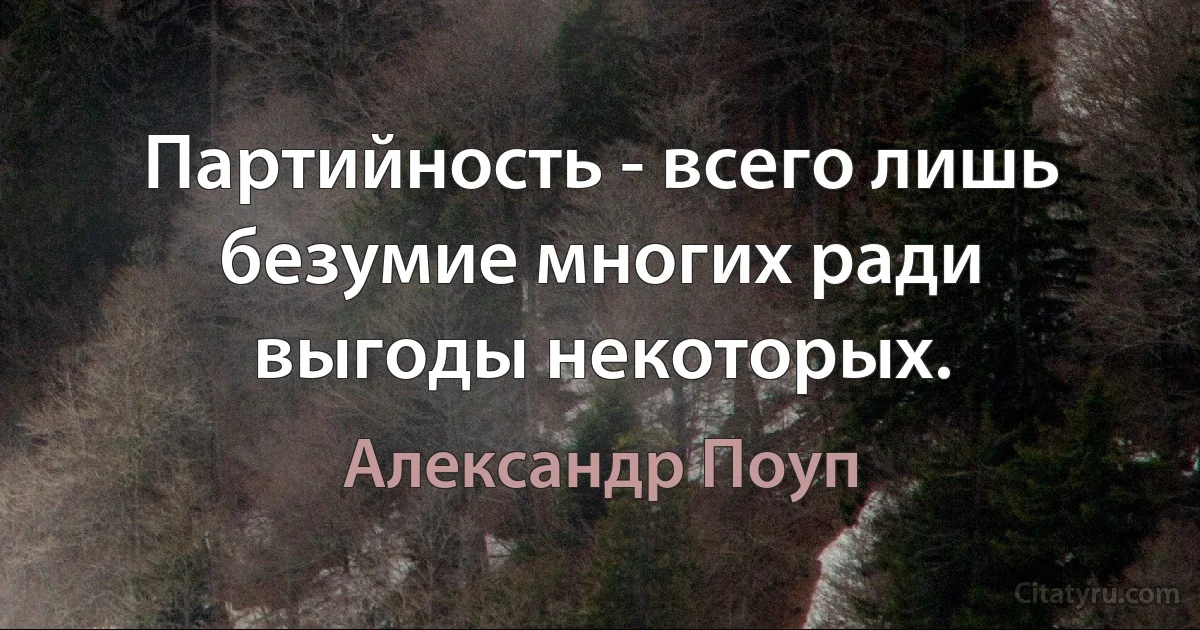 Партийность - всего лишь безумие многих ради выгоды некоторых. (Александр Поуп)