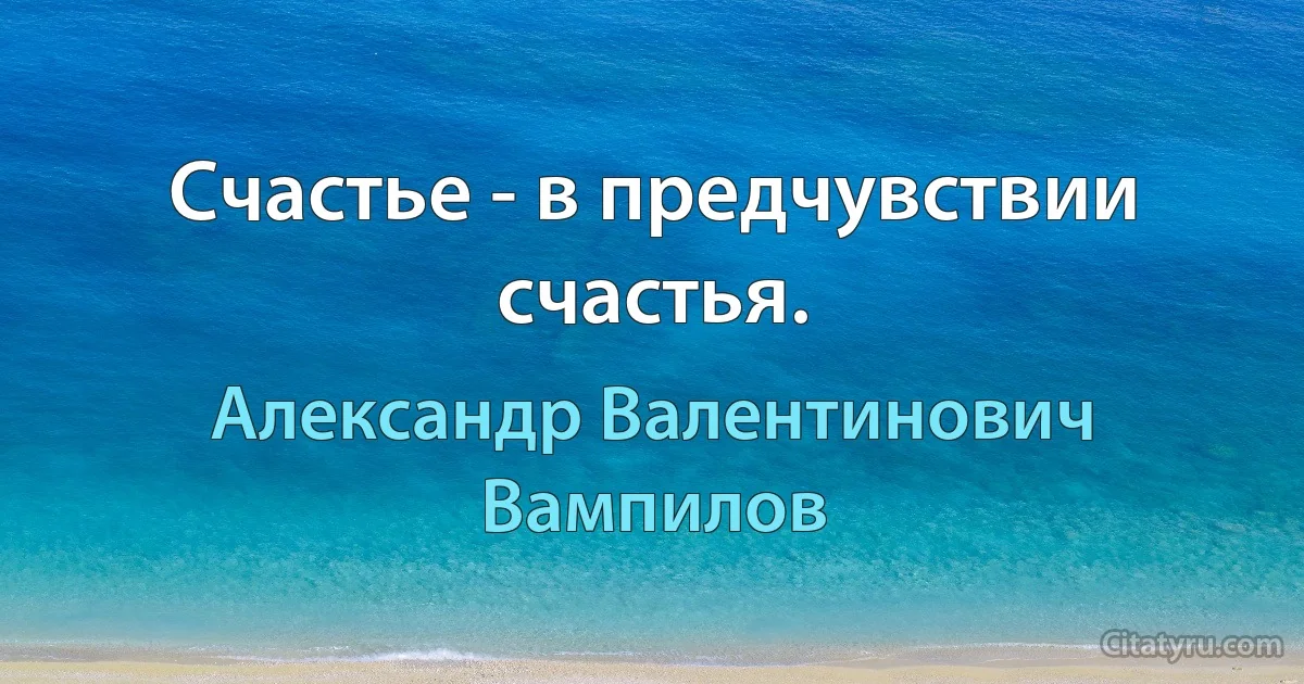 Счастье - в предчувствии счастья. (Александр Валентинович Вампилов)