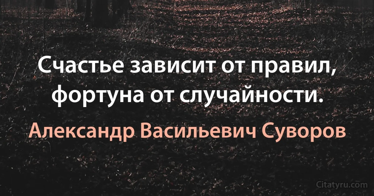 Счастье зависит от правил, фортуна от случайности. (Александр Васильевич Суворов)