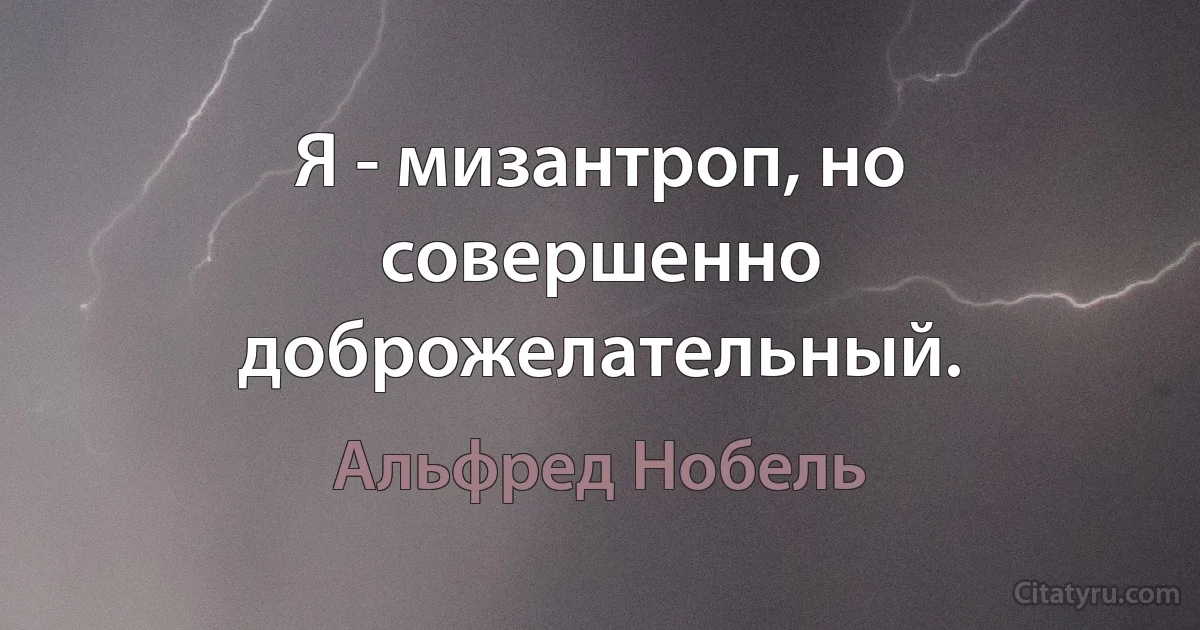 Я - мизантроп, но совершенно доброжелательный. (Альфред Нобель)