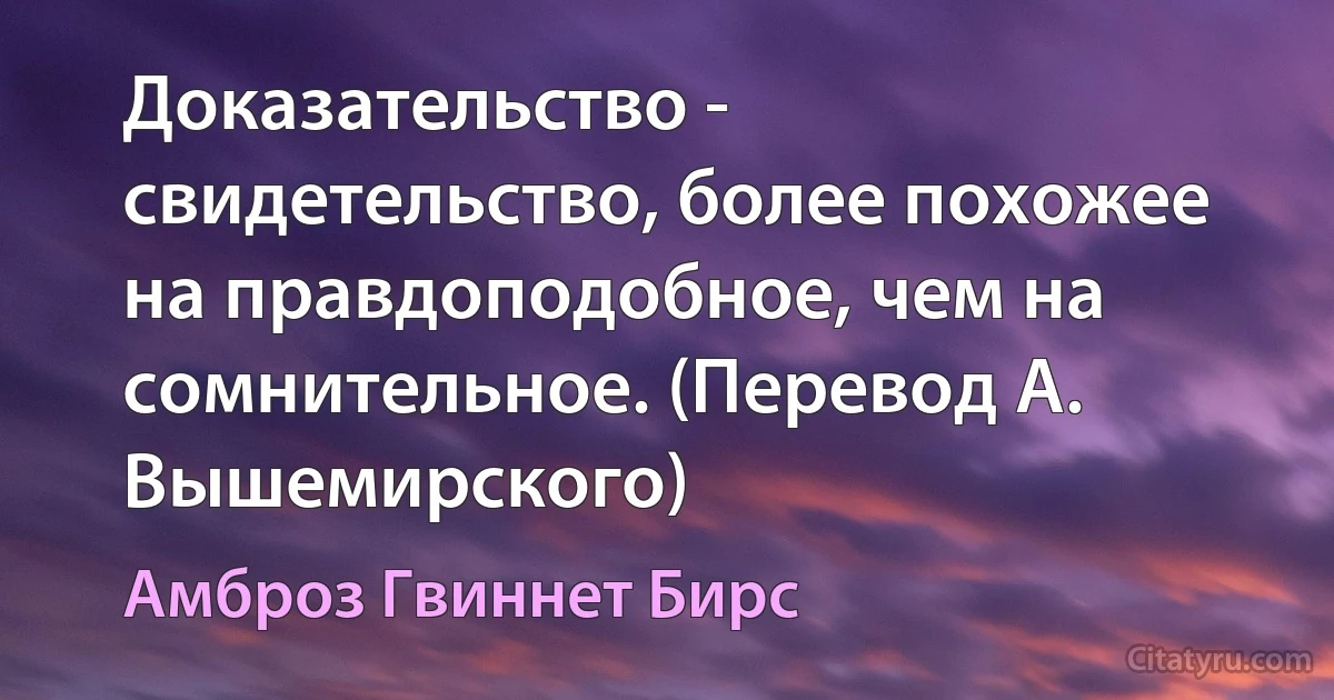 Доказательство - свидетельство, более похожее на правдоподобное, чем на сомнительное. (Перевод А. Вышемирского) (Амброз Гвиннет Бирс)