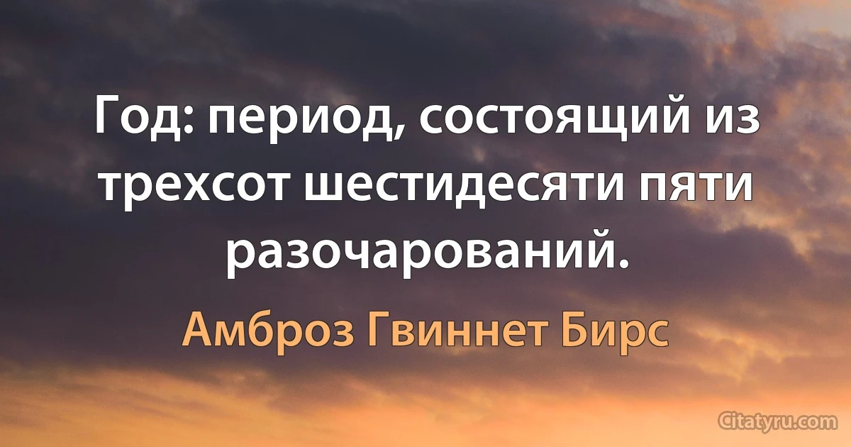 Год: период, состоящий из трехсот шестидесяти пяти разочарований. (Амброз Гвиннет Бирс)