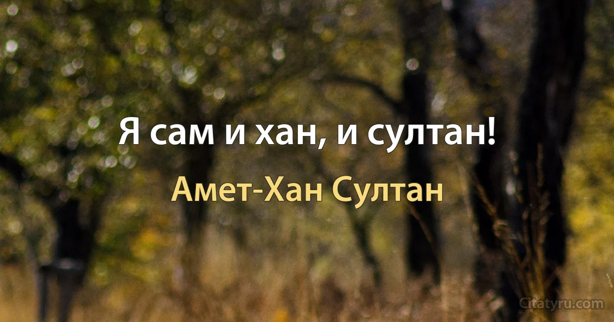 Я сам и хан, и султан! (Амет-Хан Султан)