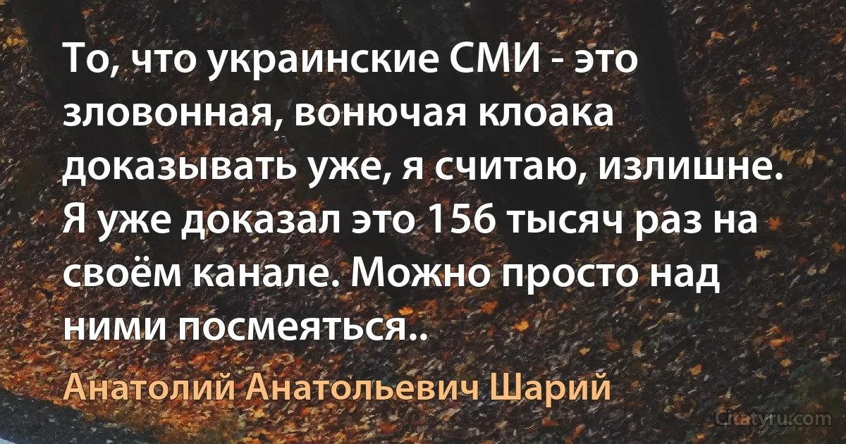 То, что украинские СМИ - это зловонная, вонючая клоака доказывать уже, я считаю, излишне. Я уже доказал это 156 тысяч раз на своём канале. Можно просто над ними посмеяться.. (Анатолий Анатольевич Шарий)