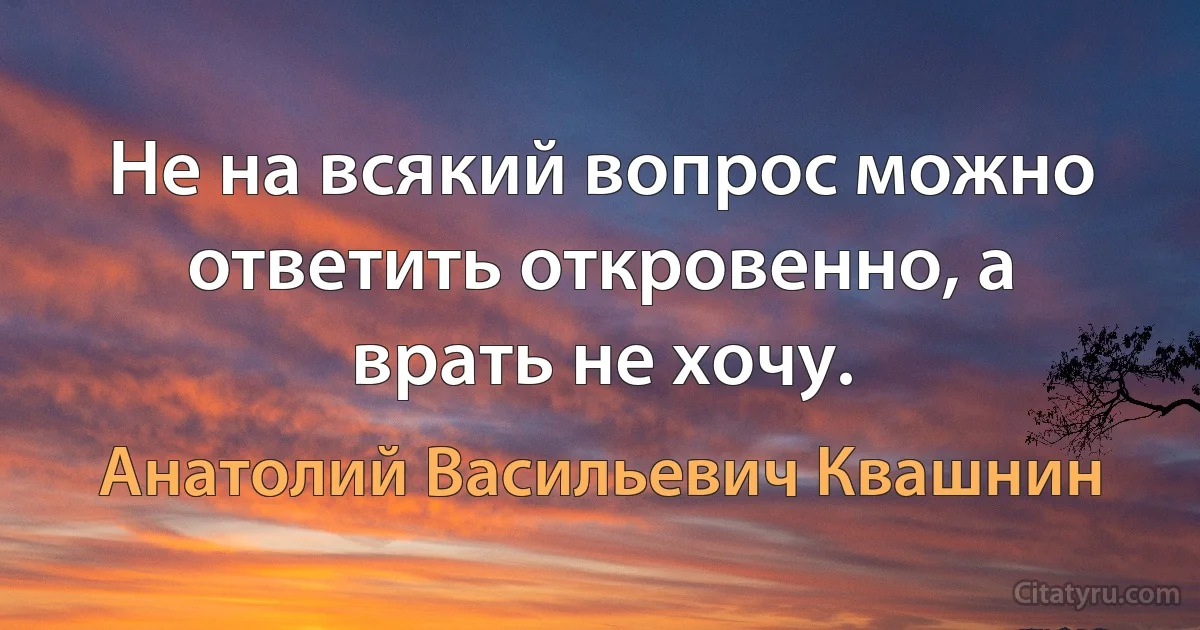 Не на всякий вопрос можно ответить откровенно, а врать не хочу. (Анатолий Васильевич Квашнин)