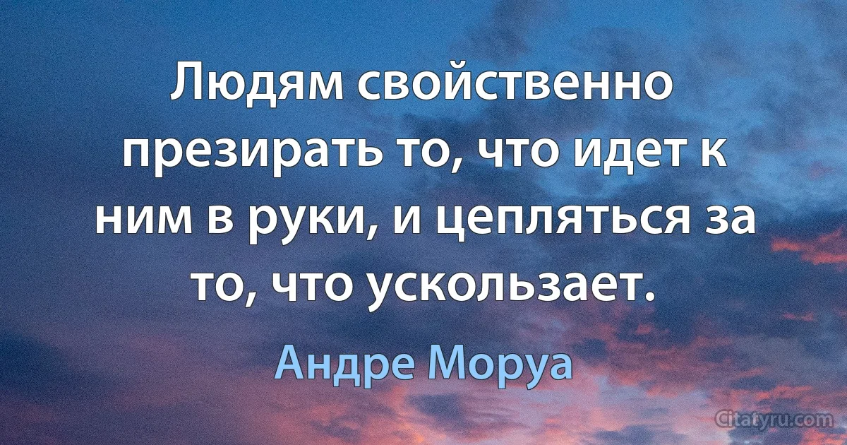 Людям свойственно презирать то, что идет к ним в руки, и цепляться за то, что ускользает. (Андре Моруа)