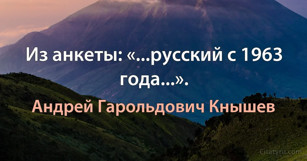 Из анкеты: «...русский с 1963 года...». (Андрей Гарольдович Кнышев)