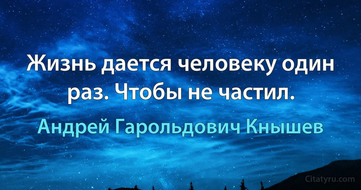 Жизнь дается человеку один раз. Чтобы не частил. (Андрей Гарольдович Кнышев)