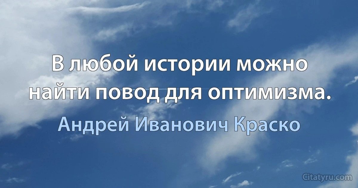 В любой истории можно найти повод для оптимизма. (Андрей Иванович Краско)