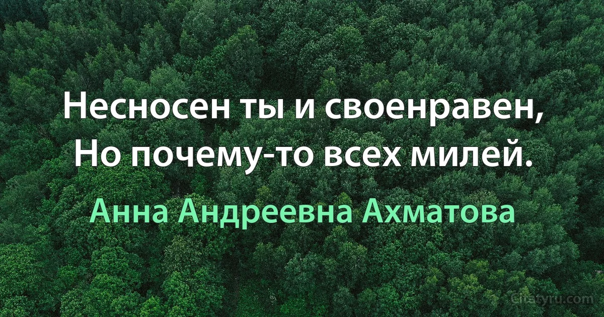 Несносен ты и своенравен, 
Но почему-то всех милей. (Анна Андреевна Ахматова)