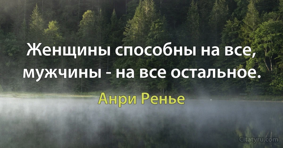 Женщины способны на все, мужчины - на все остальное. (Анри Ренье)