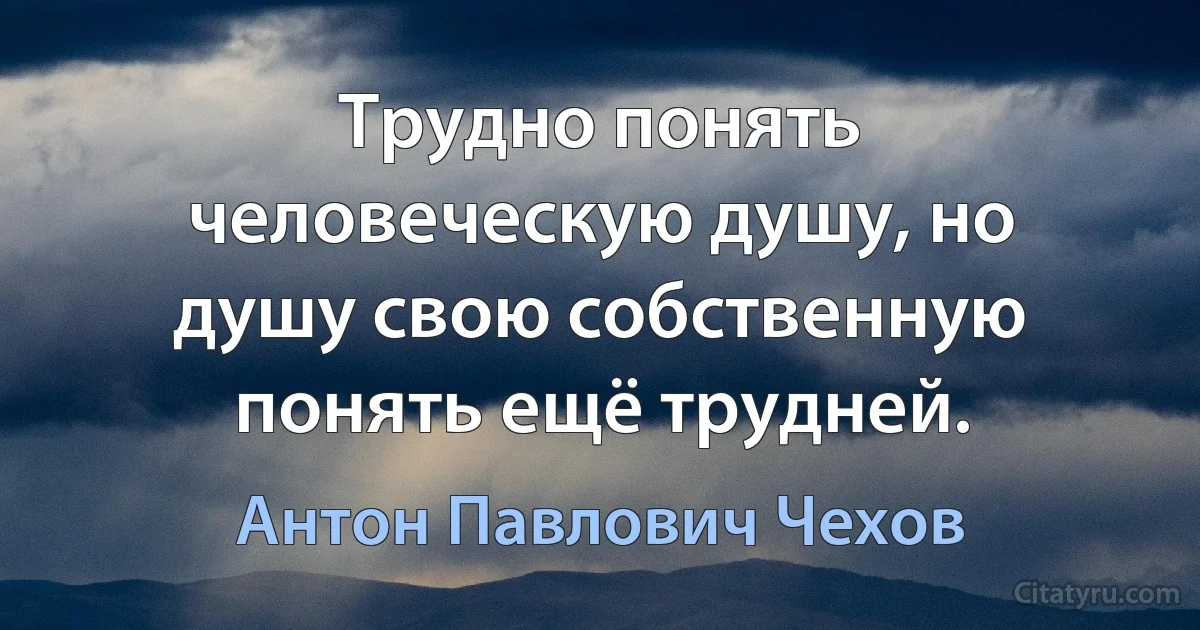 Трудно понять человеческую душу, но душу свою собственную понять ещё трудней. (Антон Павлович Чехов)