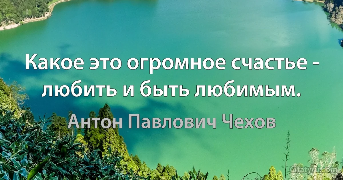 Какое это огромное счастье - любить и быть любимым. (Антон Павлович Чехов)