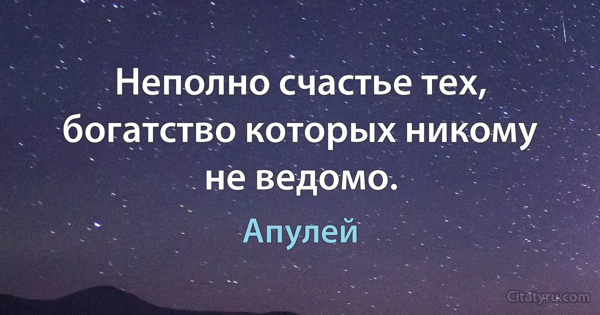 Неполно счастье тех, богатство которых никому не ведомо. (Апулей)